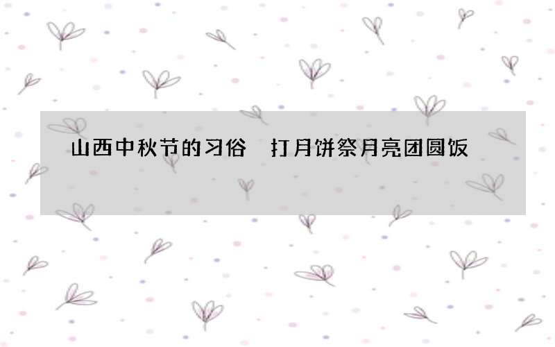 山西中秋节的习俗 打月饼祭月亮团圆饭